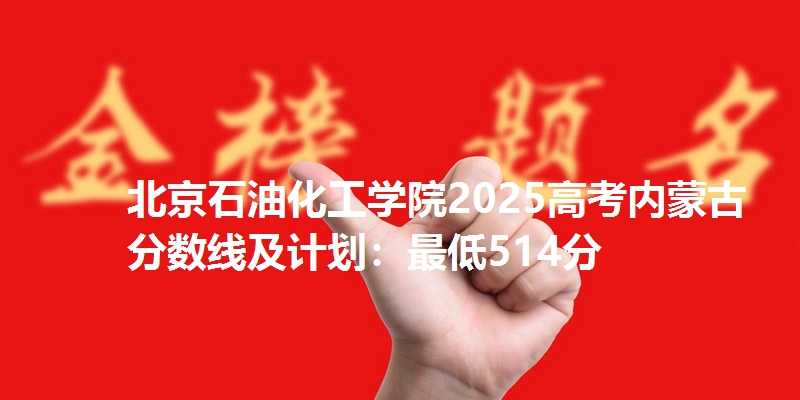 北京石油化工学院2025高考内蒙古分数线及计划:最低514分
