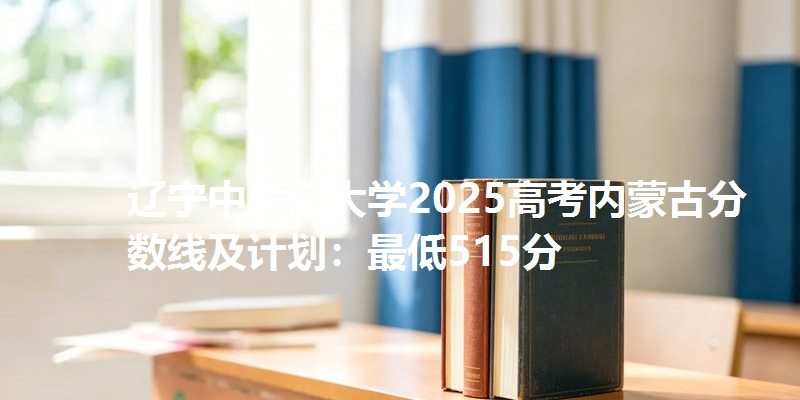 辽宁中医药大学2025高考内蒙古分数线及计划：最低515分
