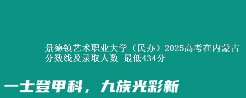景德镇艺术职业大学(民办)2025高考在内蒙古分数线及录取人数 最低434分