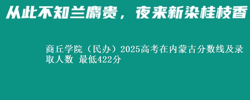 商丘学院（民办）2025高考在内蒙古分数线及录取人数 最低422分