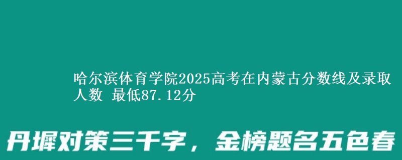 哈尔滨体育学院2025高考在内蒙古分数线及录取人数 最低87.12分
