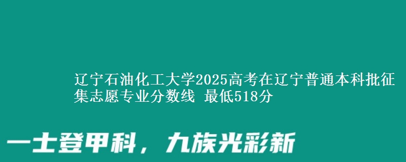 辽宁石油化工大学2025高考在辽宁普通本科批征集志愿专业分数线 最低518分