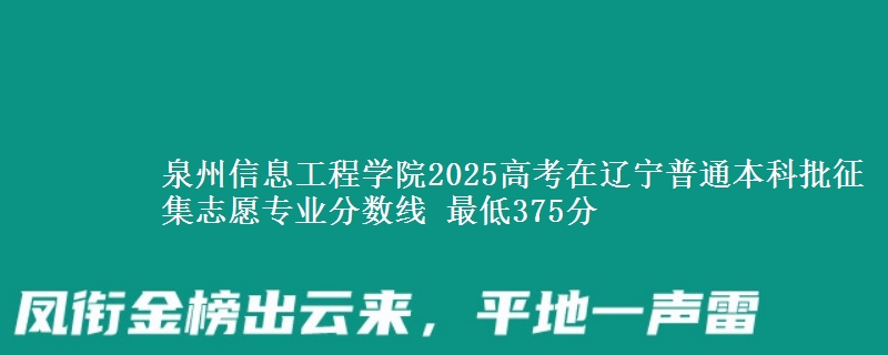 泉州信息工程学院2025高考在辽宁普通本科批征集志愿专业分数线 最低375分