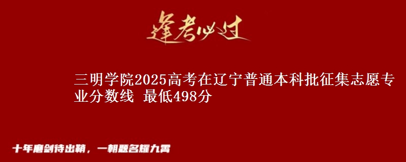 三明学院2025高考在辽宁普通本科批征集志愿专业分数线 最低498分