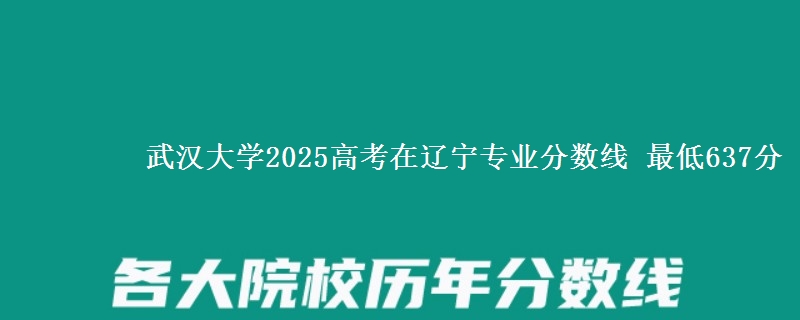 武汉大学2025高考在辽宁专业分数线 最低637分