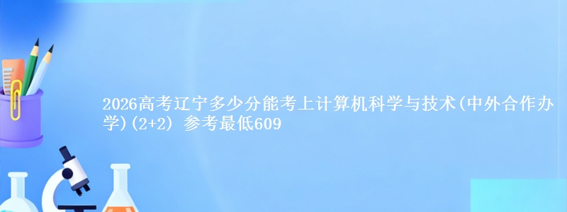2026高考辽宁多少分能考上计算机科学与技术(中外合作办学)(2+2) 参考最低609