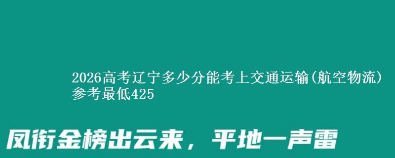 2026高考辽宁多少分能考上交通运输(航空物流) 参考最低425