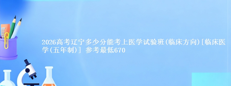 2026高考辽宁多少分能考上医学试验班(临床方向)[临床医学(五年制)] 参考最低670