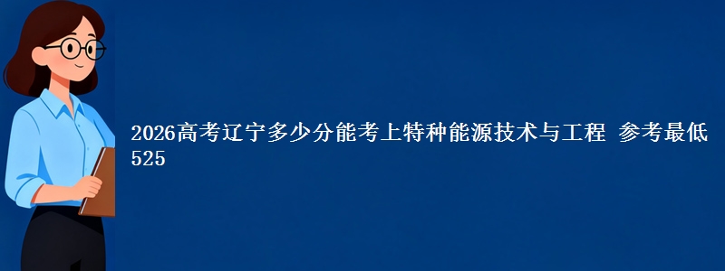 2026高考辽宁多少分能考上特种能源技术与工程 参考最低525