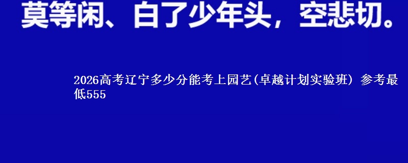 2026高考辽宁多少分能考上园艺(卓越计划实验班) 参考最低555