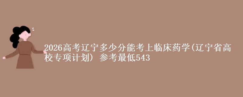 2026高考辽宁多少分能考上临床药学(辽宁高校专项计划) 参考最低543