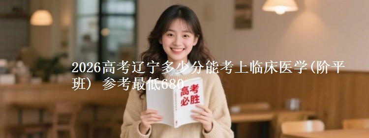 2026高考辽宁多少分能考上临床医学(阶平班) 参考最低680