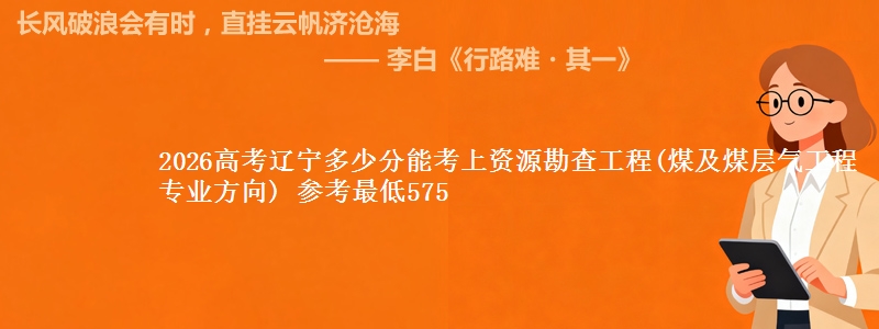 2026高考辽宁多少分能考上资源勘查工程(煤及煤层气工程专业方向) 参考最低575