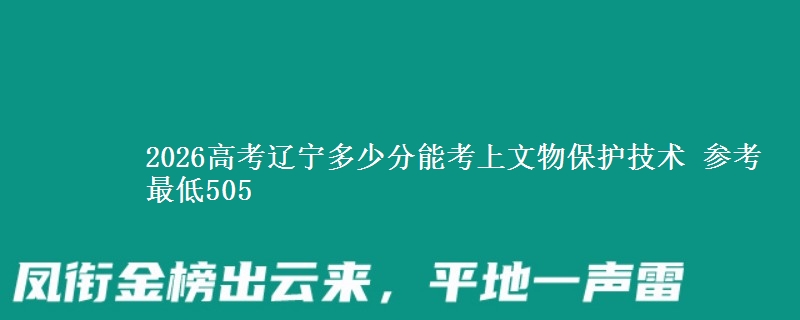 2026高考辽宁多少分能考上文物保护技术 参考最低505