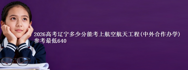 2026高考辽宁多少分能考上航空航天工程(中外合作办学) 参考最低640