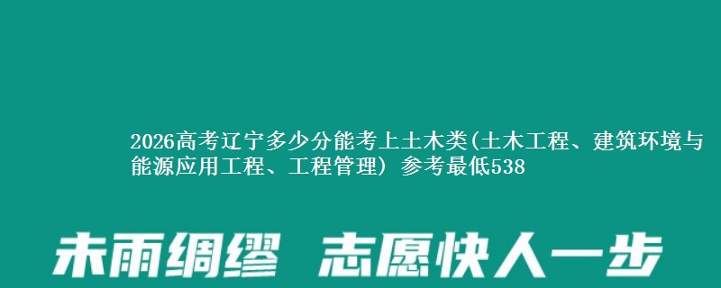2026高考辽宁多少分能考上土木类(土木工程、建筑环境与能源应用工程、工程管理) 参考最低538