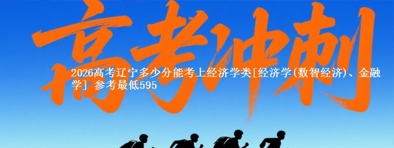 2026高考辽宁多少分能考上经济学类[经济学(数智经济)、金融学] 参考最低595