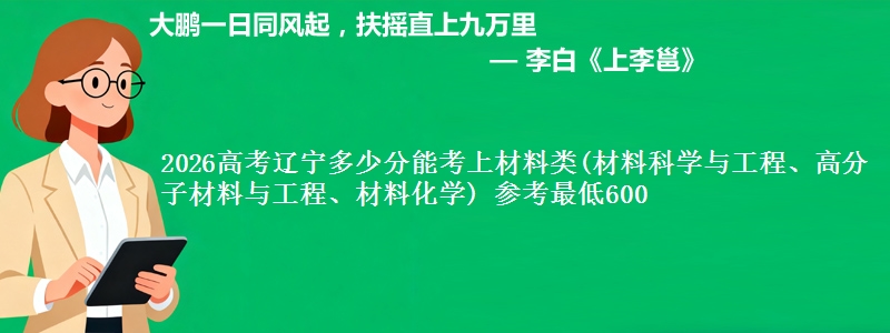 2026高考辽宁多少分能考上材料类(材料科学与工程、高分子材料与工程、材料化学) 参考最低600