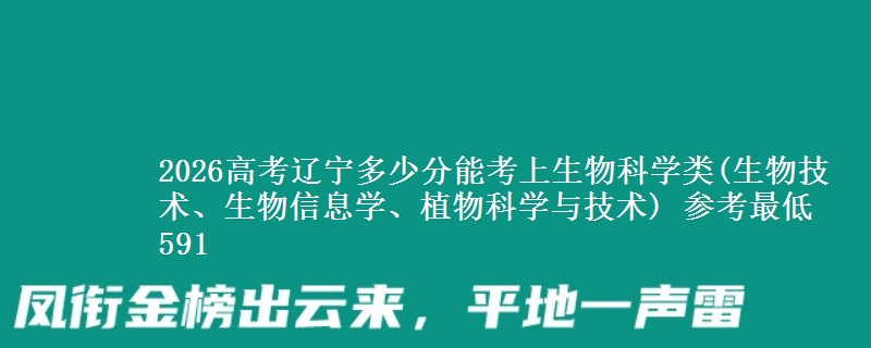 2026高考辽宁多少分能考上生物科学类(生物技术、生物信息学、植物科学与技术) 参考最低591