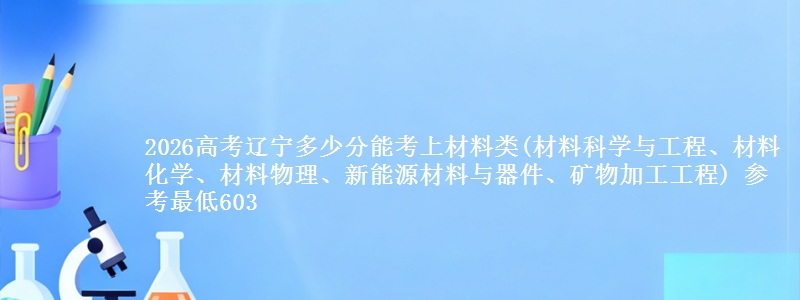 2026高考辽宁多少分能考上材料类(材料科学与工程、材料化学、材料物理、新能源材料与器件、矿物加工工程) 参考最低603
