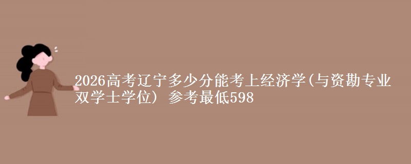 2026高考辽宁多少分能考上经济学(与资勘专业双学士学位) 参考最低598