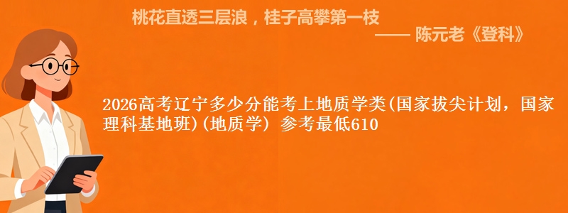 2026高考辽宁多少分能考上地质学类(国家拔尖计划，国家理科基地班)(地质学) 参考最低610