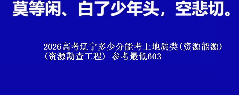 2026高考辽宁多少分能考上地质类(资源能源)(资源勘查工程) 参考最低603