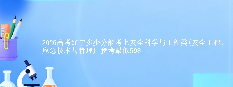 2026高考辽宁多少分能考上安全科学与工程类(安全工程、应急技术与管理) 参考最低598