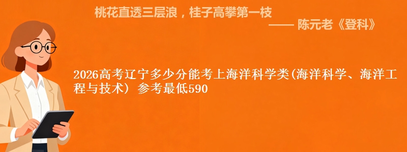 2026高考辽宁多少分能考上海洋科学类(海洋科学、海洋工程与技术) 参考最低590