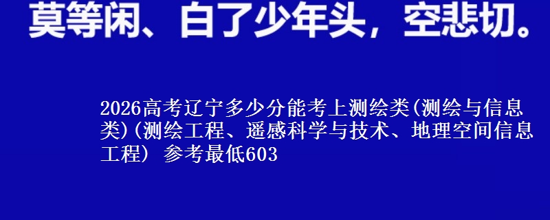 2026高考辽宁多少分能考上测绘类(测绘与信息类)(测绘工程、遥感科学与技术、地理空间信息工程) 参考最低603