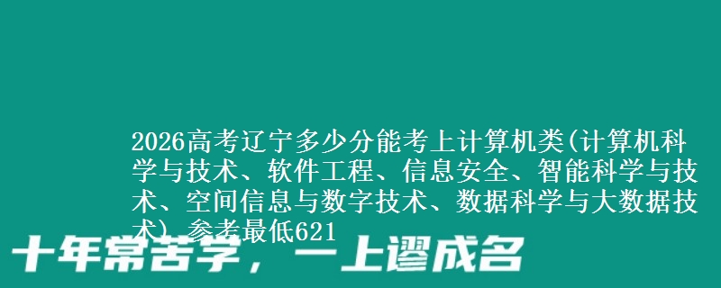 2026高考辽宁多少分能考上计算机类(计算机科学与技术、软件工程、信息安全、智能科学与技术、空间信息与数字技术、数据科学与大数据技术) 参考最低621