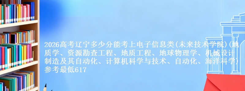 2026高考辽宁多少分能考上电子信息类(未来技术学院)(地质学、资源勘查工程、地质工程、地球物理学、机械设计制造及其自动化、计算机科学与技术、自动化、海洋科学) 参考最低617