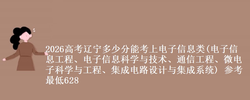2026高考辽宁多少分能考上电子信息类(电子信息工程、电子信息科学与技术、通信工程、微电子科学与工程、集成电路设计与集成系统) 参考最低628