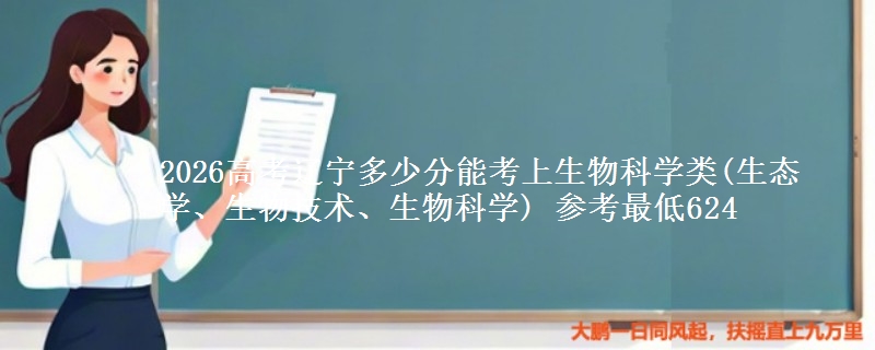 2026高考辽宁多少分能考上生物科学类(生态学、生物技术、生物科学) 参考最低624