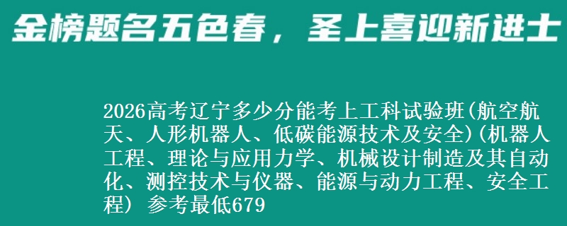 2026高考辽宁多少分能考上工科试验班(航空航天、人形机器人、低碳能源技术及安全)(机器人工程、理论与应用力学、机械设计制造及其自动化、测控技术与仪器、能源与动力工程、安全工程) 参考最低679