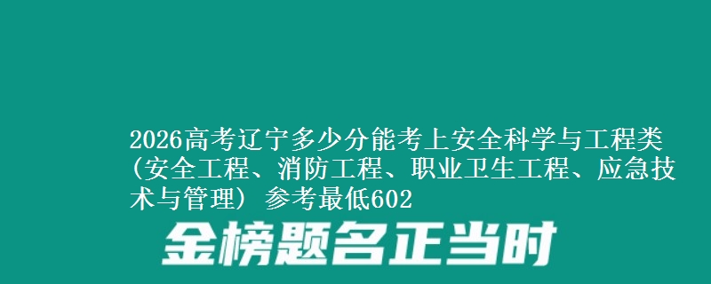 2026高考辽宁多少分能考上安全科学与工程类(安全工程、消防工程、职业卫生工程、应急技术与管理) 参考最低602