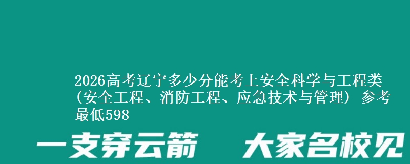 2026高考辽宁多少分能考上安全科学与工程类(安全工程、消防工程、应急技术与管理) 参考最低598