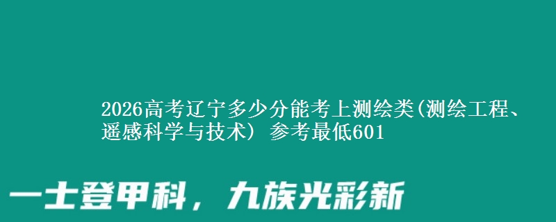 2026高考辽宁多少分能考上测绘类(测绘工程、遥感科学与技术) 参考最低601