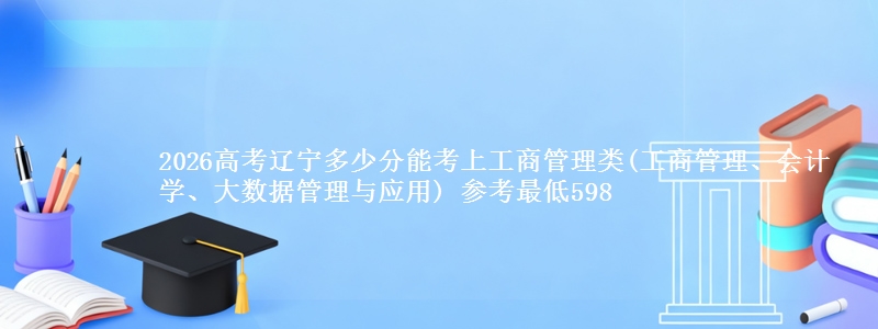 2026高考辽宁多少分能考上工商管理类(工商管理、会计学、大数据管理与应用) 参考最低598