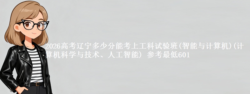 2026高考辽宁多少分能考上工科试验班(智能与计算机)(计算机科学与技术、人工智能) 参考最低601