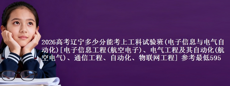 2026高考辽宁多少分能考上工科试验班(电子信息与电气自动化)[电子信息工程(航空电子)、电气工程及其自动化(航空电气)、通信工程、自动化、物联网工程] 参考最低595