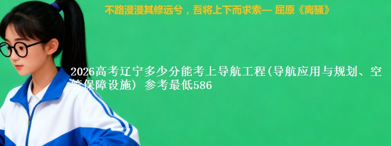 2026高考辽宁多少分能考上导航工程(导航应用与规划、空管保障设施) 参考最低586