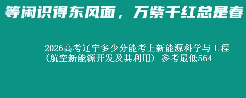 2026高考辽宁多少分能考上新能源科学与工程(航空新能源开发及其利用) 参考最低564