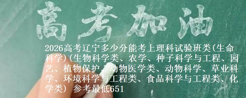2026高考辽宁多少分能考上理科试验班类(生命科学)(生物科学类、农学、种子科学与工程、园艺、植物保护、动物医学类、动物科学、草业科学、环境科学与工程类、食品科学与工程类、化学类) 参考最低651