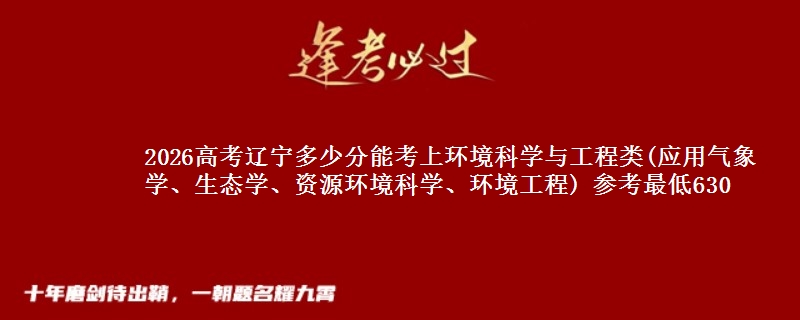 2026高考辽宁多少分能考上环境科学与工程类(应用气象学、生态学、资源环境科学、环境工程) 参考最低630