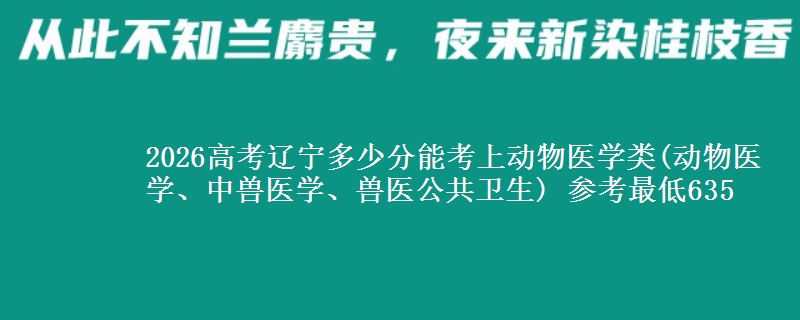 2026高考辽宁多少分能考上动物医学类(动物医学、中兽医学、兽医公共卫生) 参考最低635