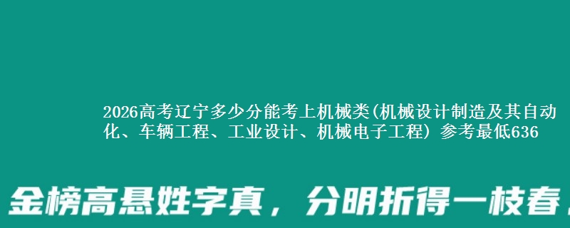 2026高考辽宁多少分能考上机械类(机械设计制造及其自动化、车辆工程、工业设计、机械电子工程) 参考最低636