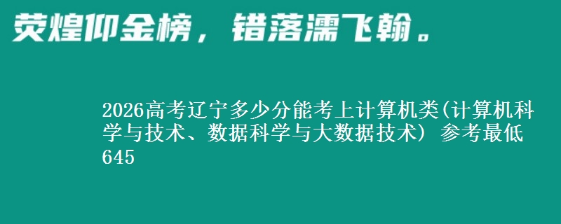 2026高考辽宁多少分能考上计算机类(计算机科学与技术、数据科学与大数据技术) 参考最低645