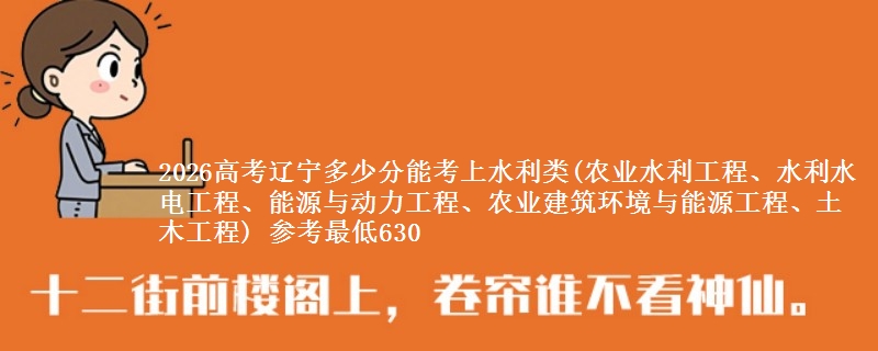 2026高考辽宁多少分能考上水利类(农业水利工程、水利水电工程、能源与动力工程、农业建筑环境与能源工程、土木工程) 参考最低630