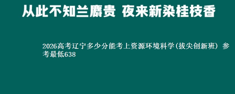 2026高考辽宁多少分能考上资源环境科学(拔尖创新班) 参考最低638